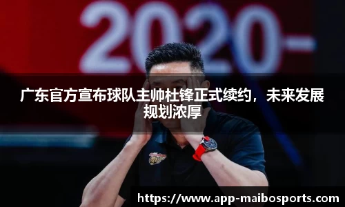 广东官方宣布球队主帅杜锋正式续约，未来发展规划浓厚